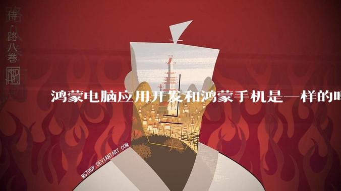 鸿蒙电脑应用开发和鸿蒙手机是一样的吗？