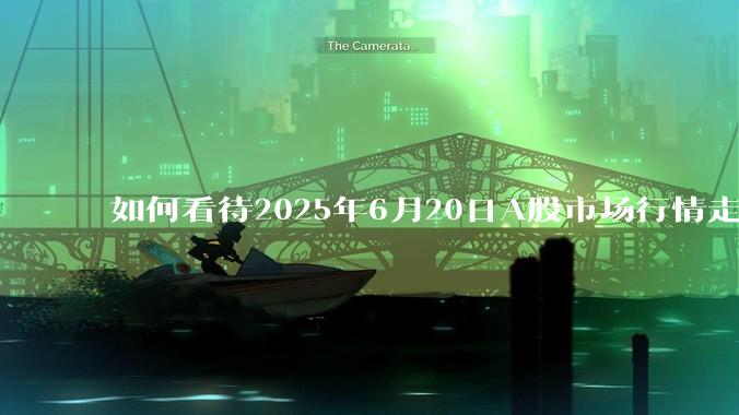 如何看待2025年6月20日A股市场行情走势？