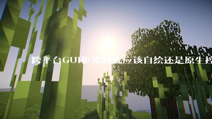 跨平台GUI框架到底应该自绘还是原生控件绑定？